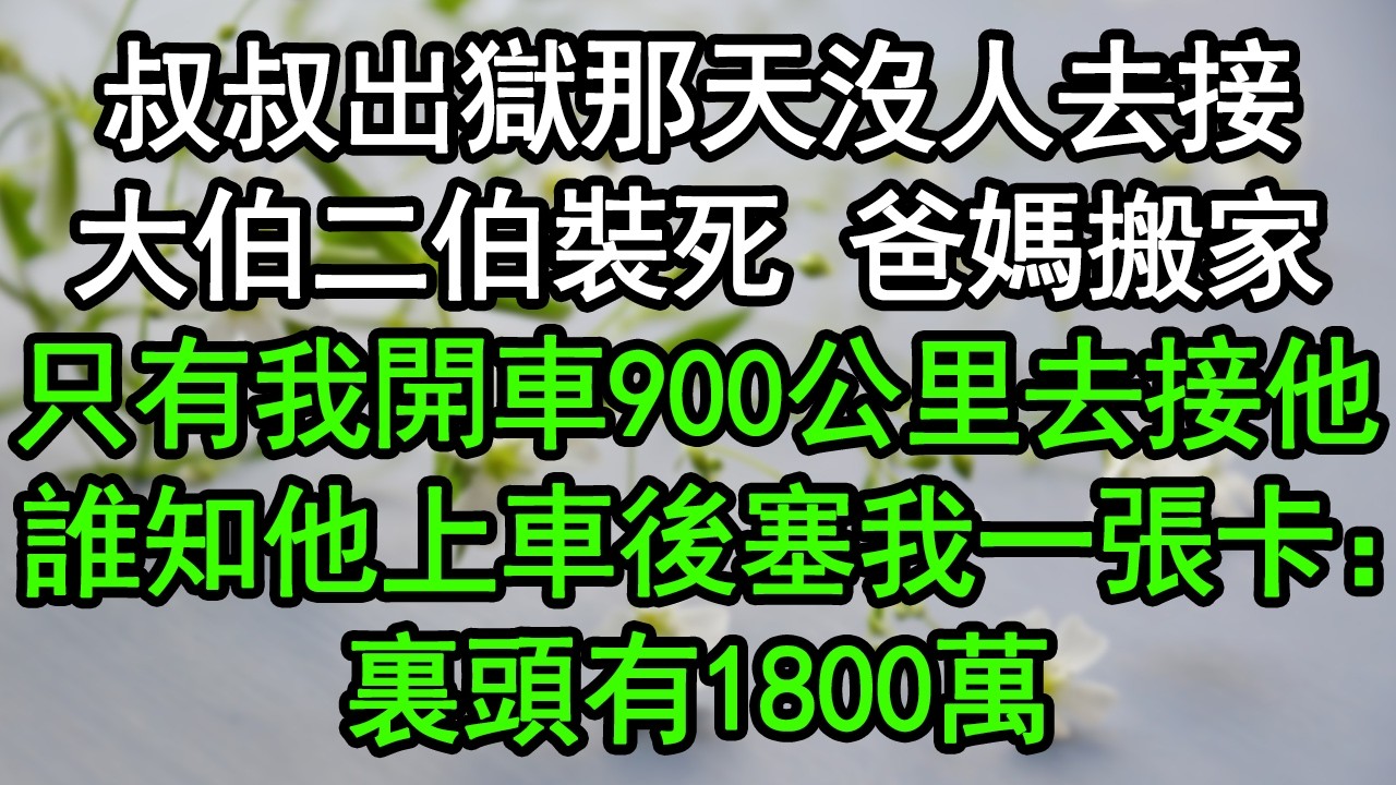 叔叔出獄那天沒人去接，大伯二伯裝死 爸媽搬家，只有我開車900公里去接他，誰知他上車後塞我一張卡：裏頭有1800萬#深夜淺讀 #為人處世 #生活經驗 #情感故事
