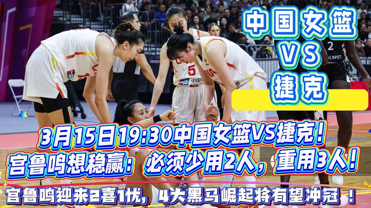 3月15日19:30中國女籃VS捷克！宮魯鳴想穩贏：必須少用2人，重用3人！宮魯鳴迎來2喜1憂，4大黑馬崛起將有望沖冠 ！