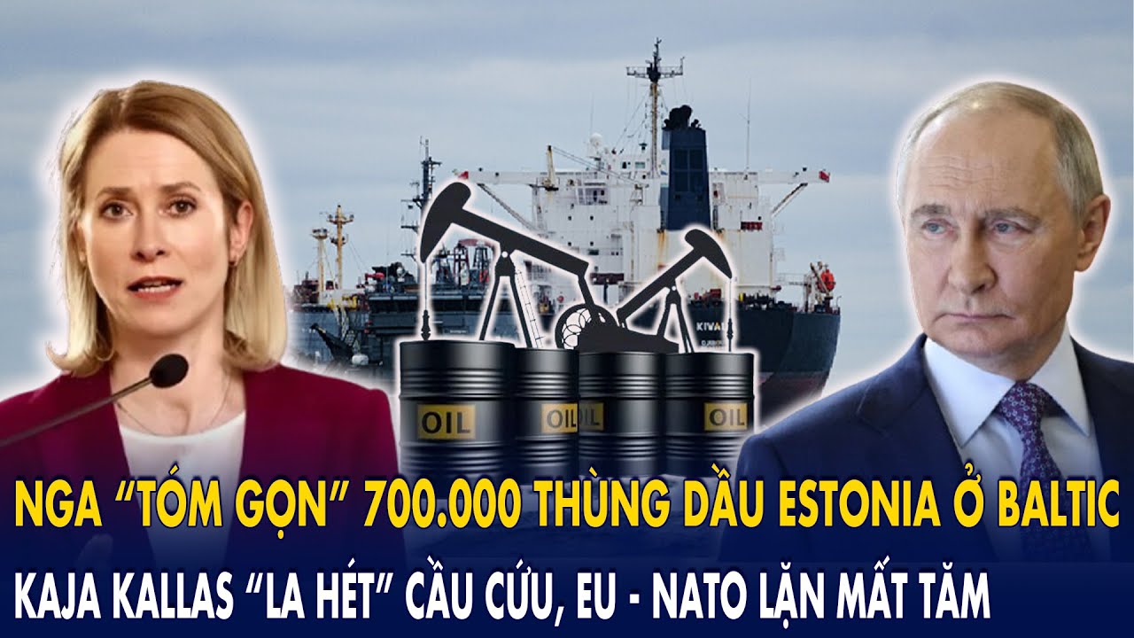 Nga “tóm gọn” 700.000 thùng dầu Estonia ở Baltic: Kaja Kallas “la hét” cầu cứu, EU -NATO lặn mất tăm
