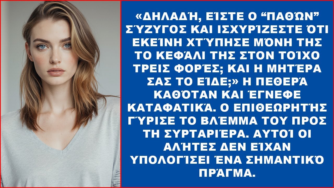 Δηλαδή ισχυρίζεστε ότι η σύζυγός σας χτύπησε μόνη της το κεφάλι της στον τοίχο τρεις φορές;