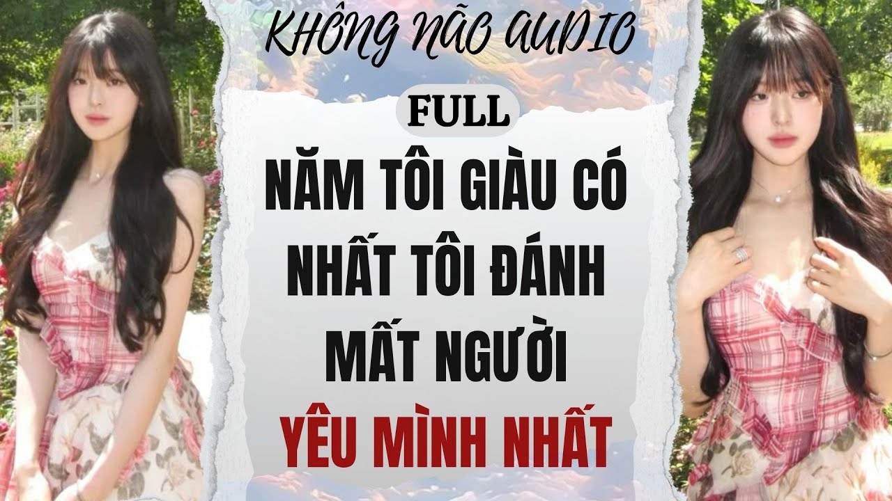 [TRUYÊN AUDIO] NĂM TÔI GIÀU CÓ NHẤT, TÔI ĐÁNH MẤT NGƯỜI YÊU MÌNH NHẤT | KHÔNG NÃO AUDIO