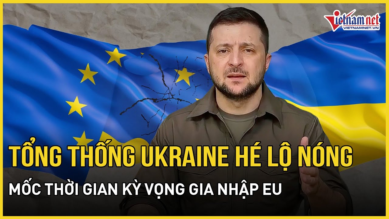 Tổng thống Ukraine hé lộ nóng mốc thời gian kỳ vọng gia nhập EU,coi là sự đảm bảo an ninh then chốt