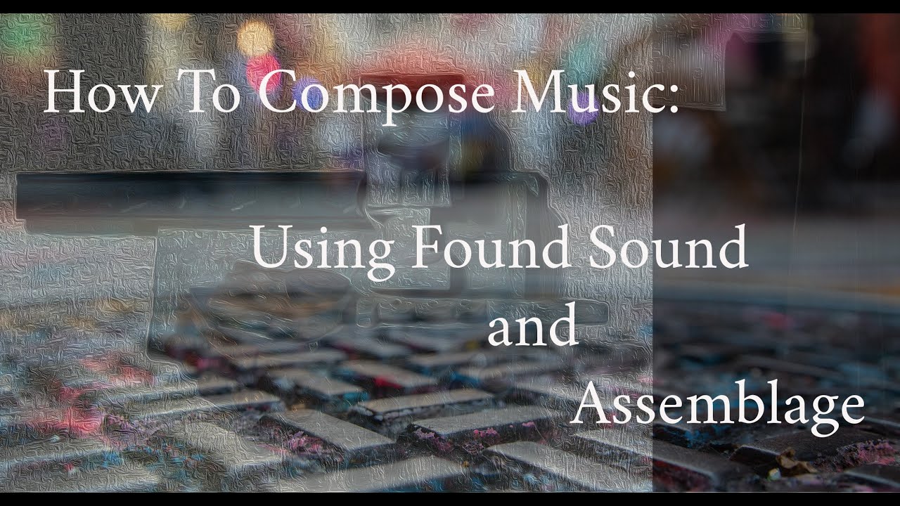 How To Compose Music Using Found Sound and Assemblage