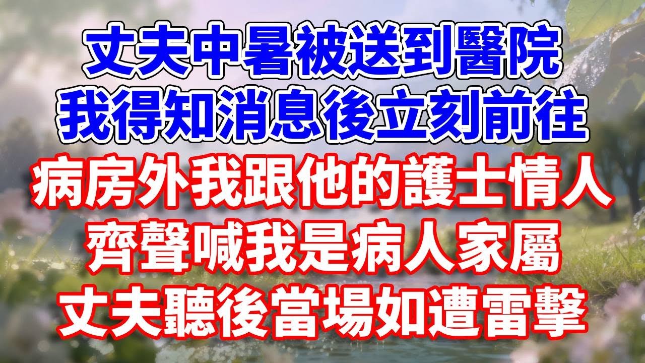 丈夫中暑被送到醫院，我得知消息後立刻前往。病房外我跟他的護士情人，齊聲喊我是病人家屬，丈夫聽後當場如遭雷擊#完結 #情感故事 #一口氣看完 #為人處世