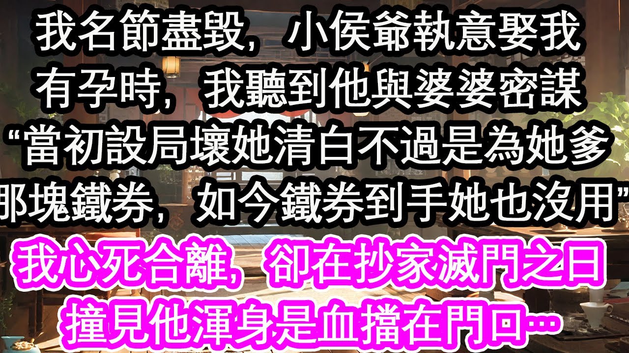 我名節盡毀，小侯爺執意娶我有孕時，我聽到他與婆婆密謀“當初設局壞她清白不過是為她爹那塊鐵券，如今鐵券到手她也沒用”我心死合離，卻在抄家滅門之日撞見他渾身是血擋在門口……【花開】【愛情】【生活】