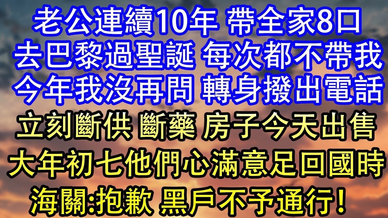 老公連續10年 帶全家8口去巴黎過聖誕 每次都不帶我今年我沒再問 轉身撥出電話立刻斷供 斷藥 房子今天出售大年初七他們心滿意足回國時海關 抱歉 黑戶不予通行！