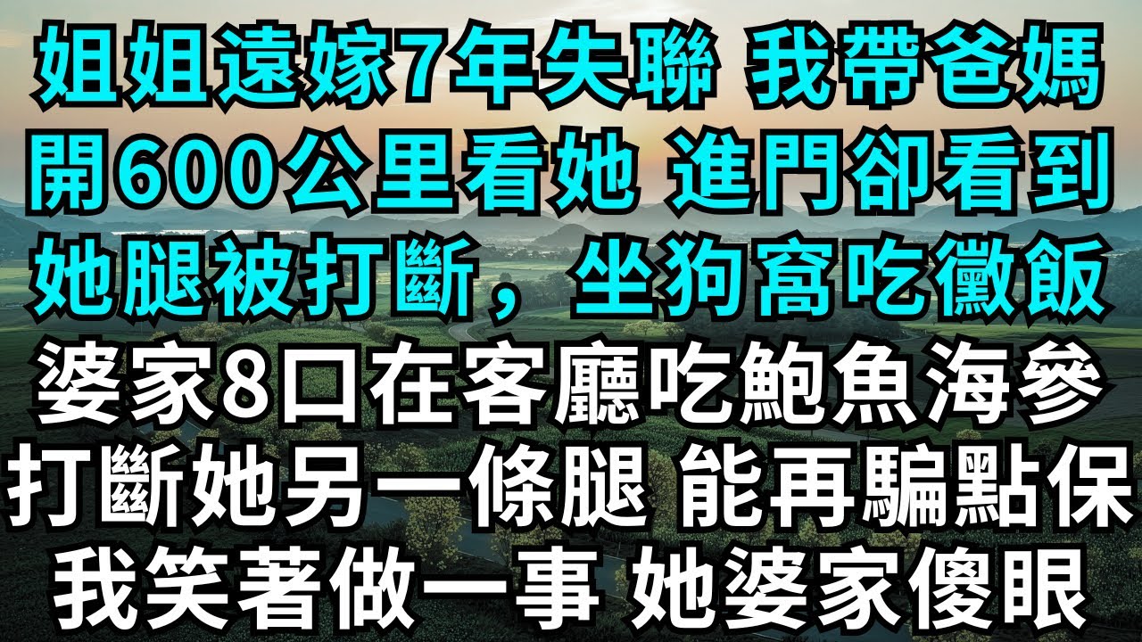 姐姐遠嫁7年失聯，我帶爸媽開600公里看她，進門卻看到她腿被打斷，坐狗窩吃黴飯，婆家8口在客廳吃鮑魚海參：打斷她另一條腿，能再騙點保，我笑著做一事，她婆家傻眼#為人處世#情感#情感故事#小說#女性成長