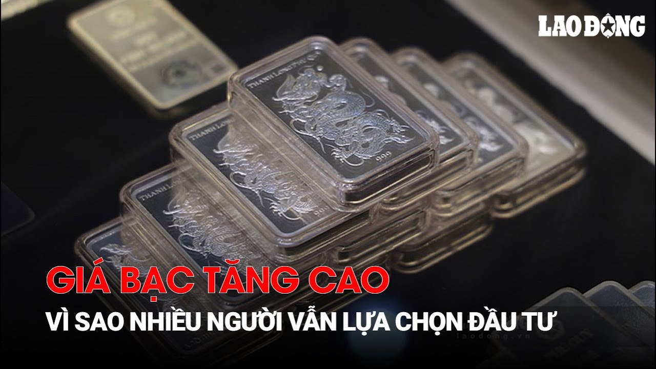 Gi&aacute; bạc tăng cao, v&igrave; sao nhiều người vẫn lựa chọn đầu tư | B&aacute;o Lao Động
