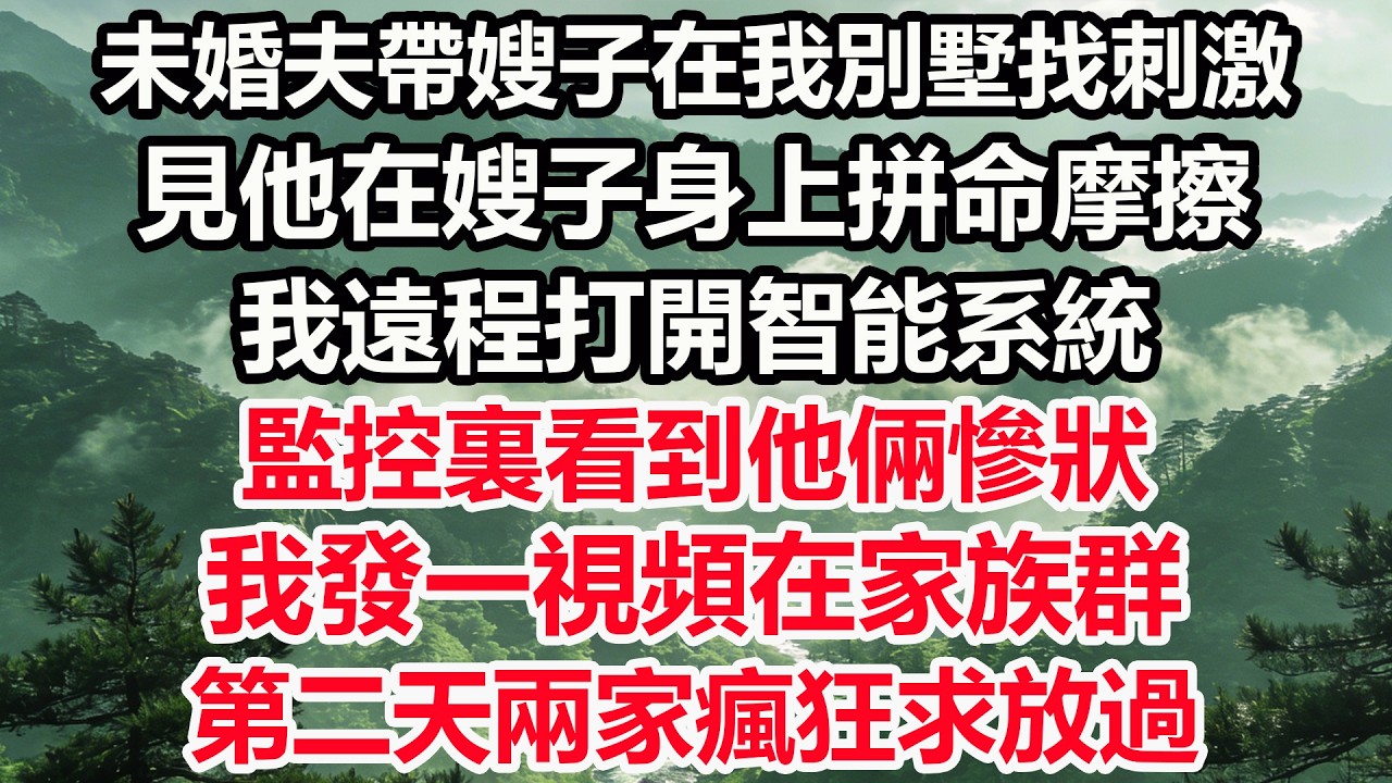 未婚夫帶嫂子在我別墅找刺激，見他在嫂子身上拼命摩擦。我遠程打開智能系統，監控裏看到他倆慘狀，我發一視頻在家族群，第二天兩家瘋狂求放過