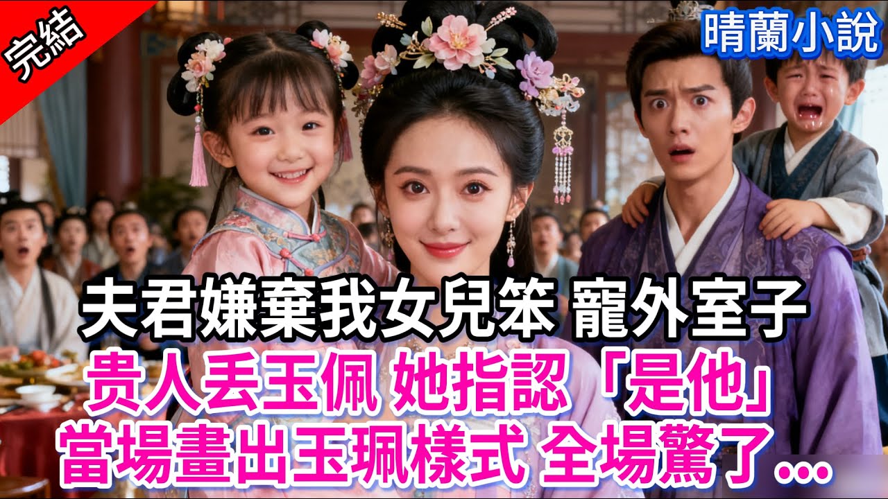 【完結】夫君嫌棄我女兒笨 寵外室子，贵人丢玉佩 她指認「是他」當場畫出玉珮樣式 全場驚了...#古言 #完結 #渣男 #綠茶 #大女主 #古風小說 #爽文