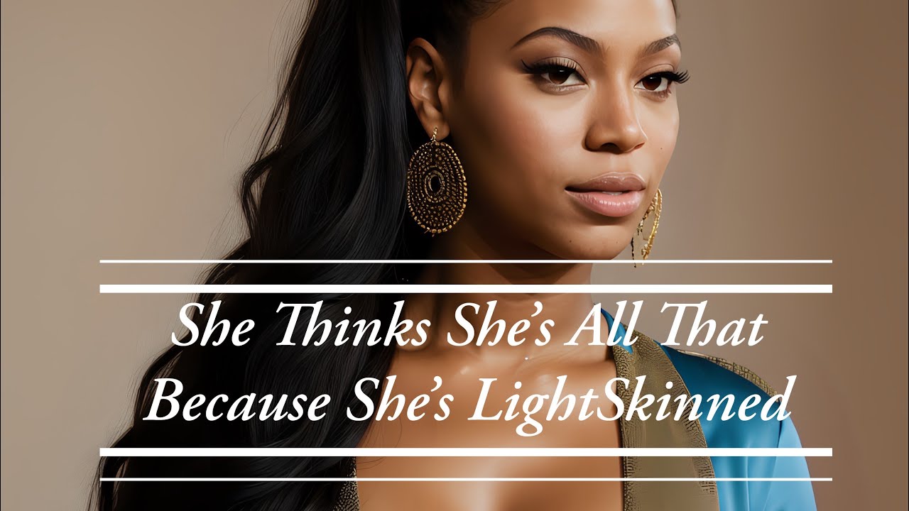 “She Thinks She’s ALL THAT because she’s LightSkinned 