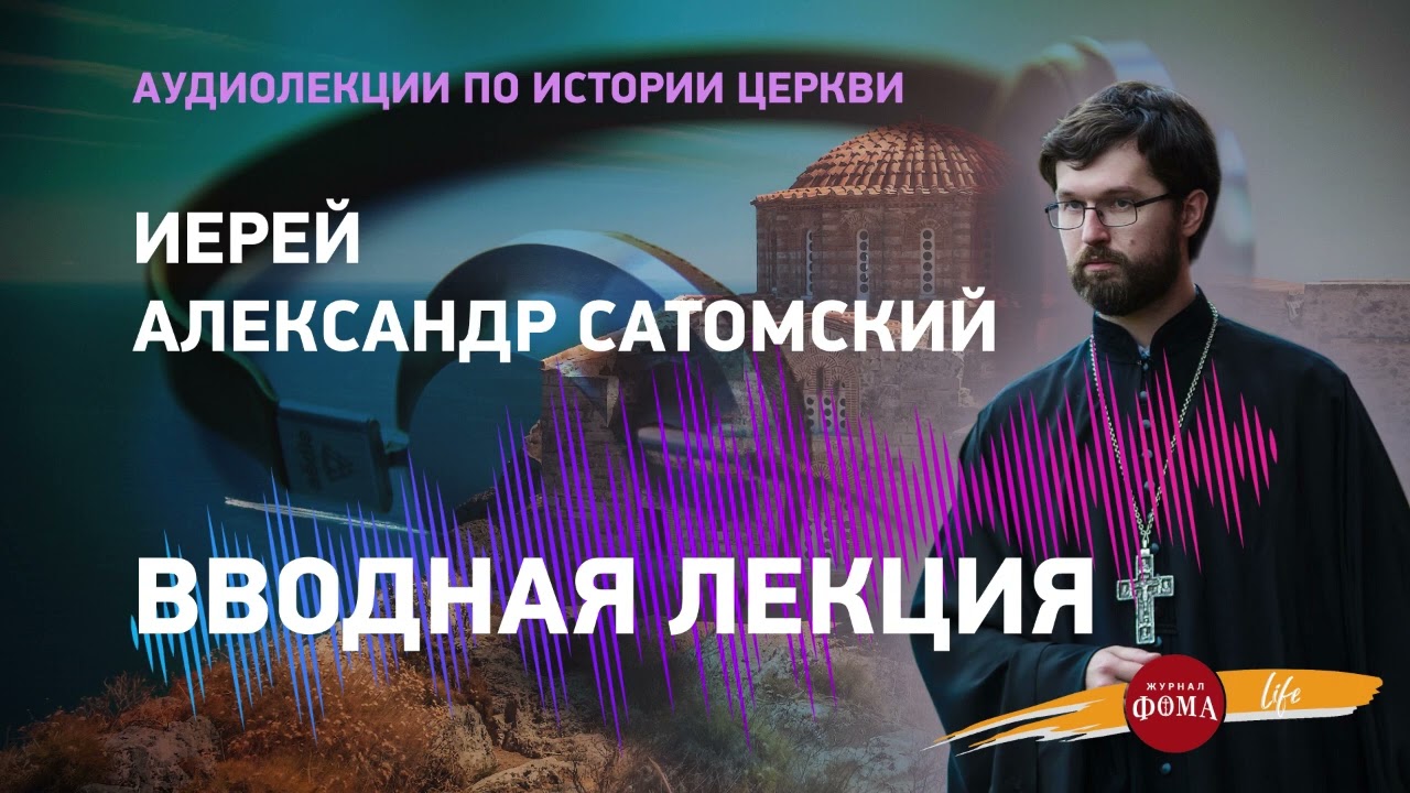 Аудиолекция 1. История Христианской Церкви: вводная лекция. Иерей Александр Сатомский