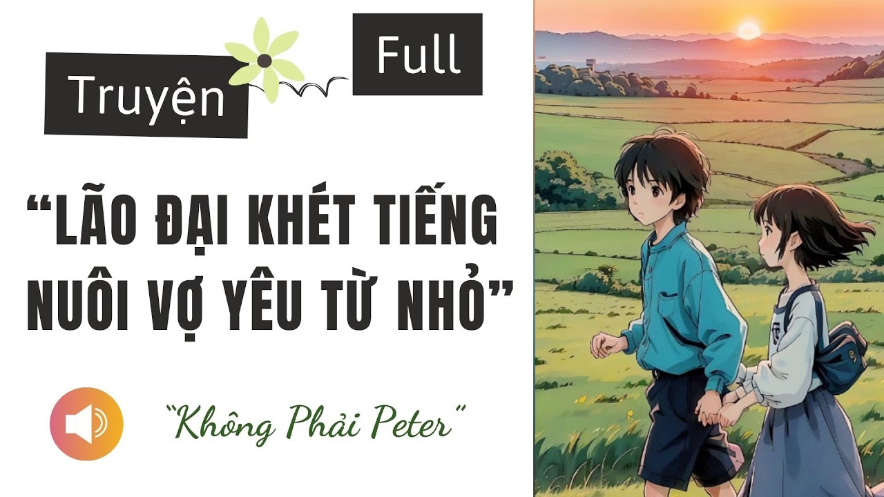[TRUYỆN AUDIO] LÃO ĐẠI KHÉT TIẾNG NUÔI VỢ YÊU TỪ NHỎ | KHÔNG PHẢI PETER AUDIO