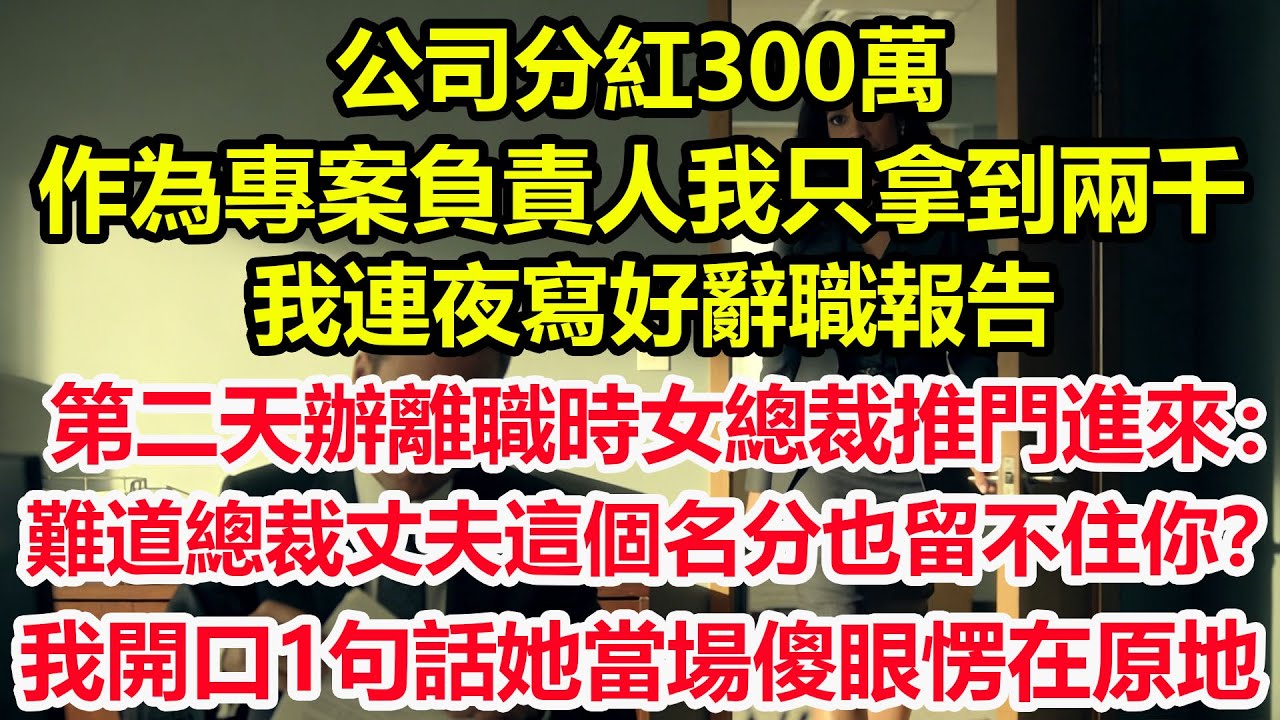 公司分紅300萬，作為專案負責人我只拿到兩千，我連夜寫好辭職報告，第二天辦離職時 女總裁推門進來：難道總裁丈夫這個名分也留不住你？我開口1句話她當場傻眼愣在原地！#情感 #爽文 #職場 #生活 #總裁