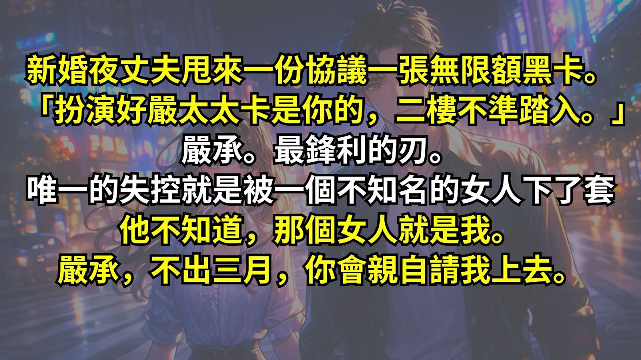 新婚夜丈夫甩來一份協議一張無限額黑卡。「扮演好嚴太太卡是你的，二樓不準踏入。」嚴承。最鋒利的刃。唯一的失控就是被一個不知名的女人下了套，他不知道，那個女人就是我。嚴承，不出三月，你會親自請我上去。
