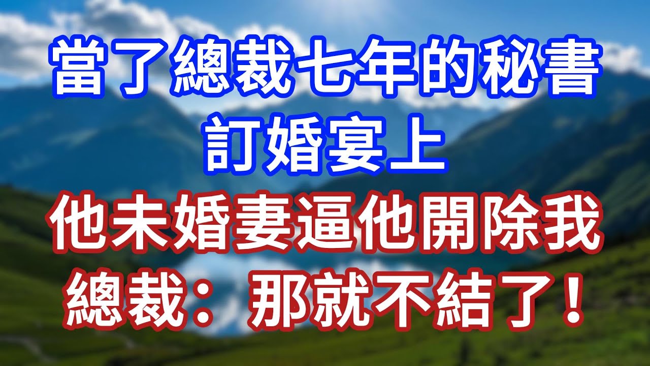 當了總裁七年的秘書，訂婚宴上，他未婚妻逼他開除我，總裁：那就不結了！#言情故事#情感故事#家庭故事#小說#戀愛#婚姻