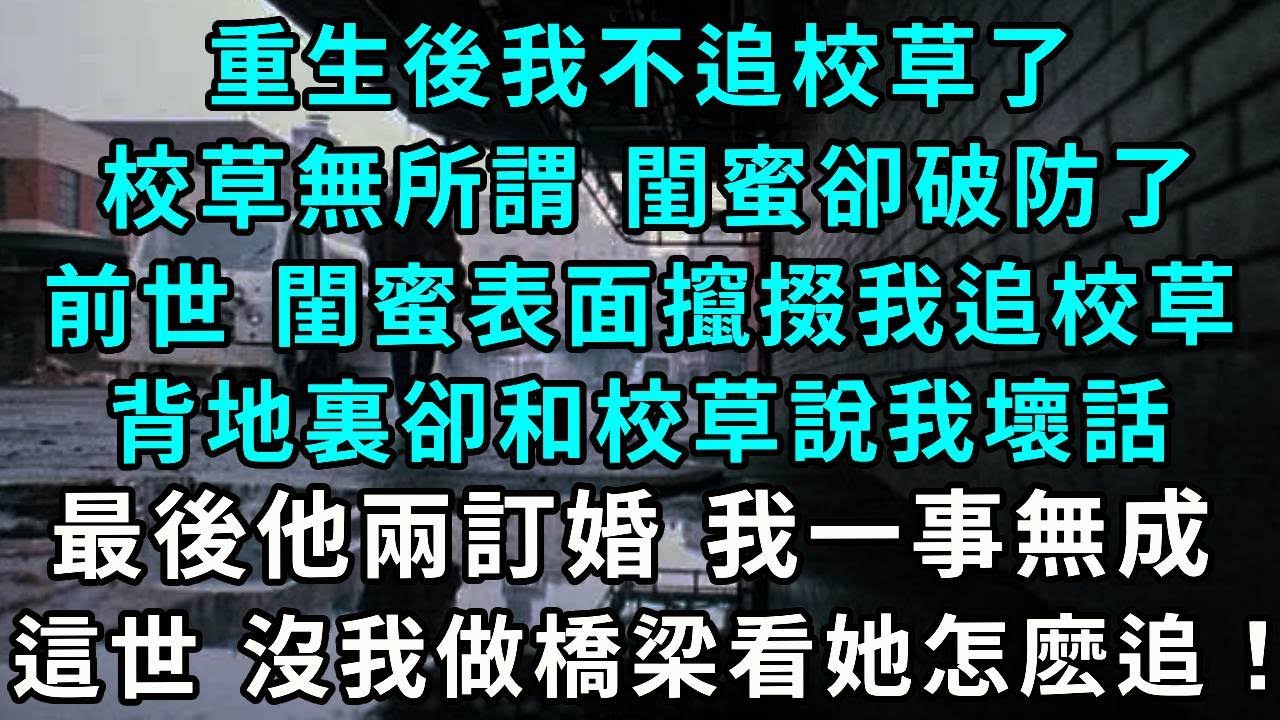 重生後我不追校草了，校草無所謂，閨蜜卻破防了，前世 閨蜜表面攛掇我追校草，背地裏卻和校草說我壞話，最後他兩訂婚 我大學沒考上，進了野雞大學 一生潦倒