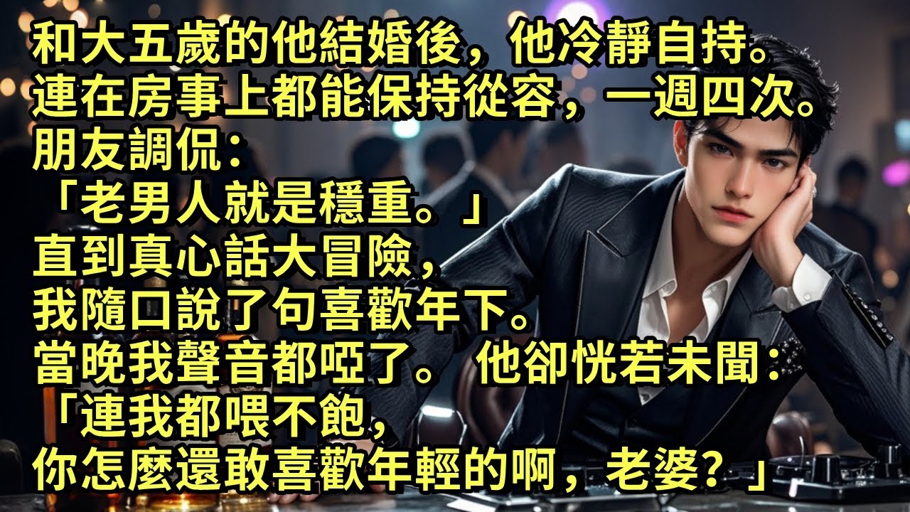 和大五歲的他結婚後，他冷靜自持。在房事上也保持從容，一週四次。 朋友調侃「老男人就是穩重。」直到真心話大冒險，我隨口說了句喜歡年下。當晚我聲音都啞了。他卻說：「連我都喂不飽，你怎麼還敢喜歡年輕的？」
