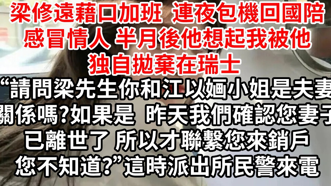 梁修遠藉口加班連夜包機回國陪感冒的情人 半月後他想起我被他拋棄在瑞典“請問你和江以婳小姐是夫妻關係嗎?如果是 昨天我們確認您妻子已離世了，所以才聯繫您來銷戶，您不知道？”這時派出所民警來電