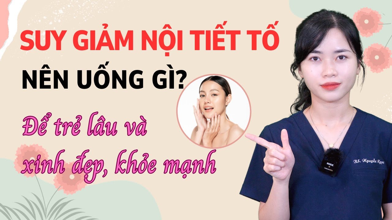 Suy giảm nội tiết tố nên uống gì để trẻ lâu và xinh đẹp, khỏe mạnh|Bs Nguyễn Ngọc