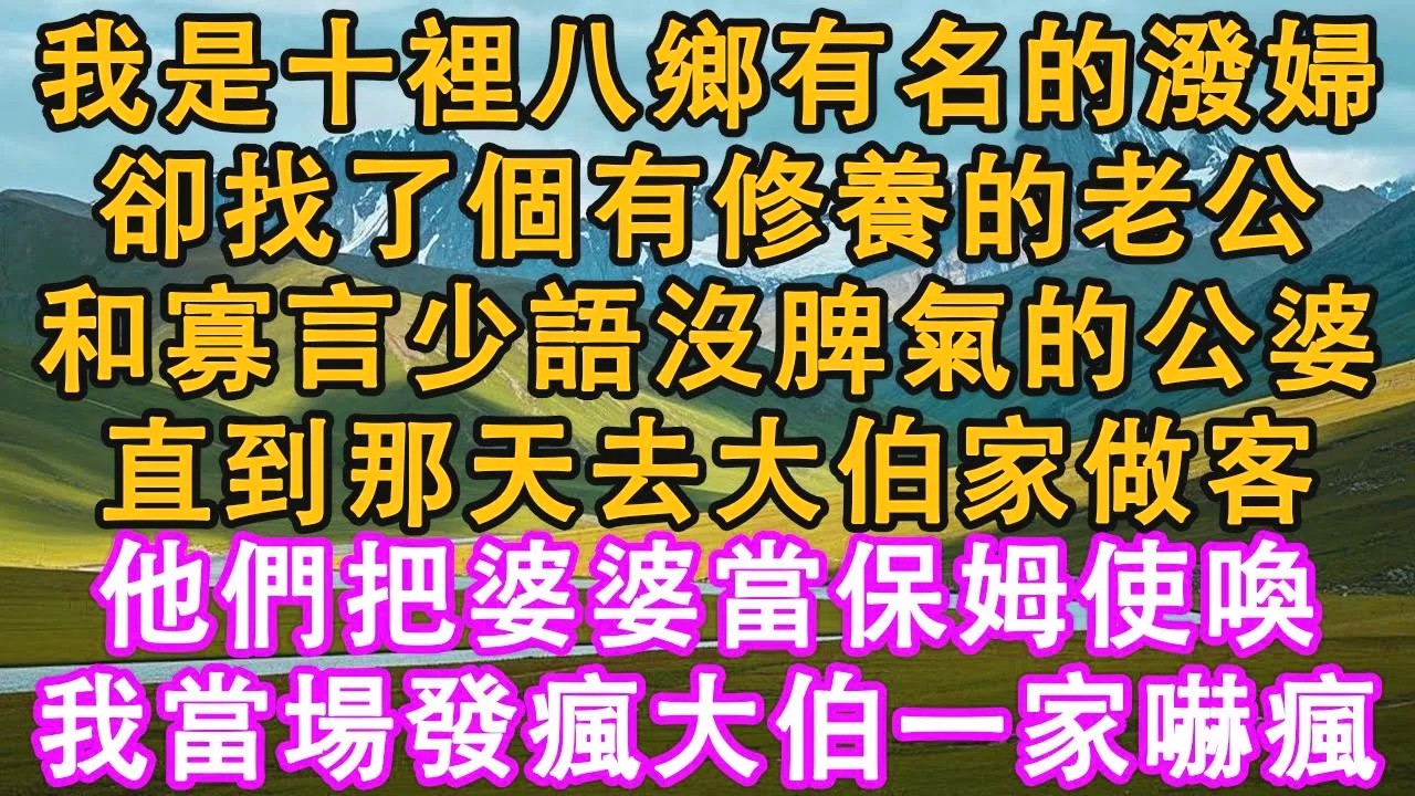 我是十裡八鄉有名的潑婦，卻找了個有修養的老公，和寡言少語沒脾氣的公婆。直到那天去大伯家做客，他們把婆婆當保姆使喚。我發瘋掀桌大伯一家嚇瘋#情感需求 #家庭 #故事 #爽文 #有聲書 #養老