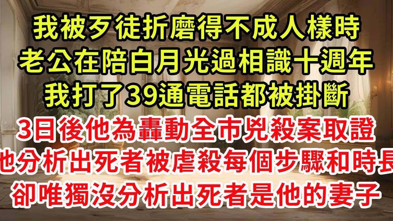 我被歹徒折磨得不成人樣時，老公在陪白月光過十週年紀念日，我打了39通電話都被掛斷，3日後他為轟動全市兇殺案取證分析，他分析出死者生前被虐殺的每個步驟，卻唯獨沒分析出死者是他的發妻#復仇 #逆襲 #爽文
