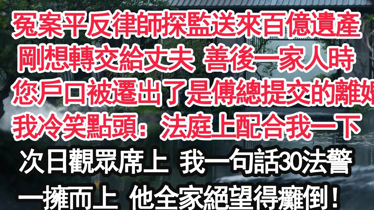 冤案平反律師探監送來百億遺產剛想轉交給丈夫 善後一家人時：您戶口被遷出了是傅總提交的離婚我冷笑點頭：法庭上配合我一下次日觀眾席上 我一句話30法警一擁而上 他全家絕望得癱倒！【顧亞男】【大女主】
