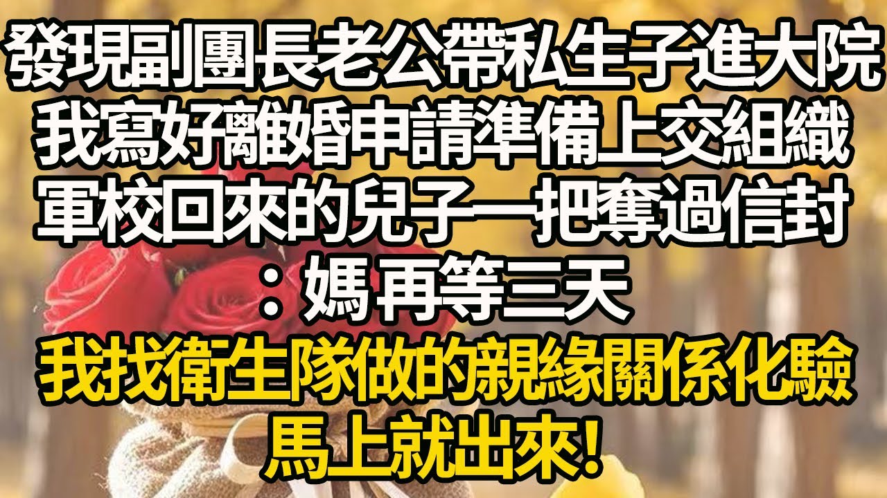 【完結】發現副團長老公帶私生子進大院，我寫好離婚申請準備上交組織，軍校回來的兒子一把奪過信封：媽 再等三天，我找衛生隊做的親緣關係化驗，馬上就出來！