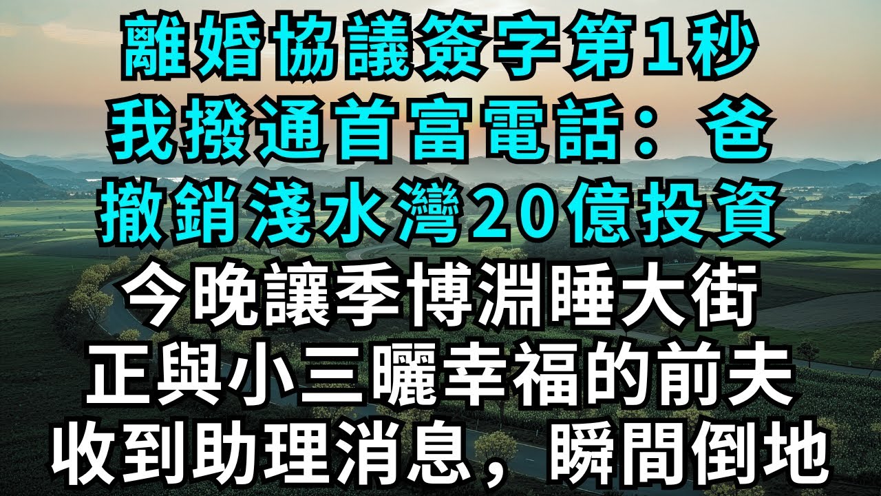 離婚協議簽字第1秒，我撥通首富電話：爸，撤銷淺水灣20億投資，今晚讓季博淵睡大街，正與小三曬幸福的前夫，收到助理消息，瞬間倒地！#為人處世#生活經驗#情感故事#故事#小說#情感#婚姻#離婚