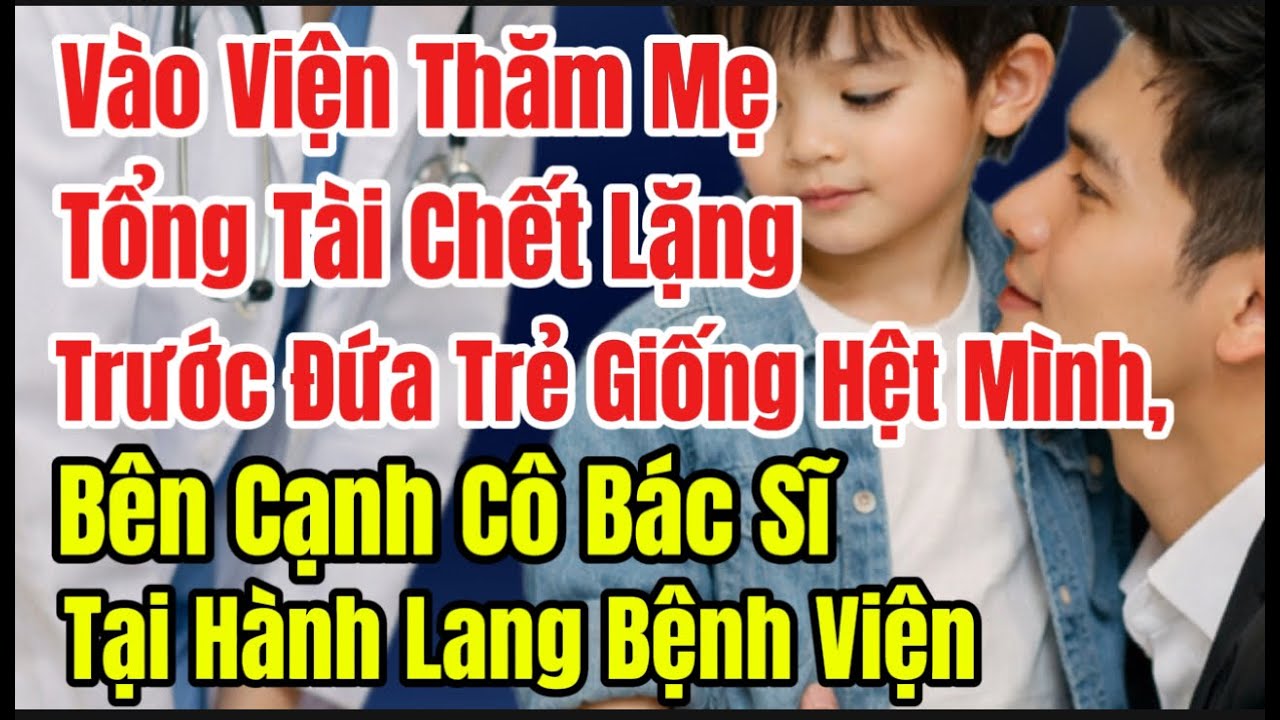 Vào Viện Thăm Mẹ, Tổng Tài C.hết Lặng Trước Đứa Trẻ Giống Hệt Mình,Bên Cạnh Cô Bác Sĩ Tại  Bệnh Viện