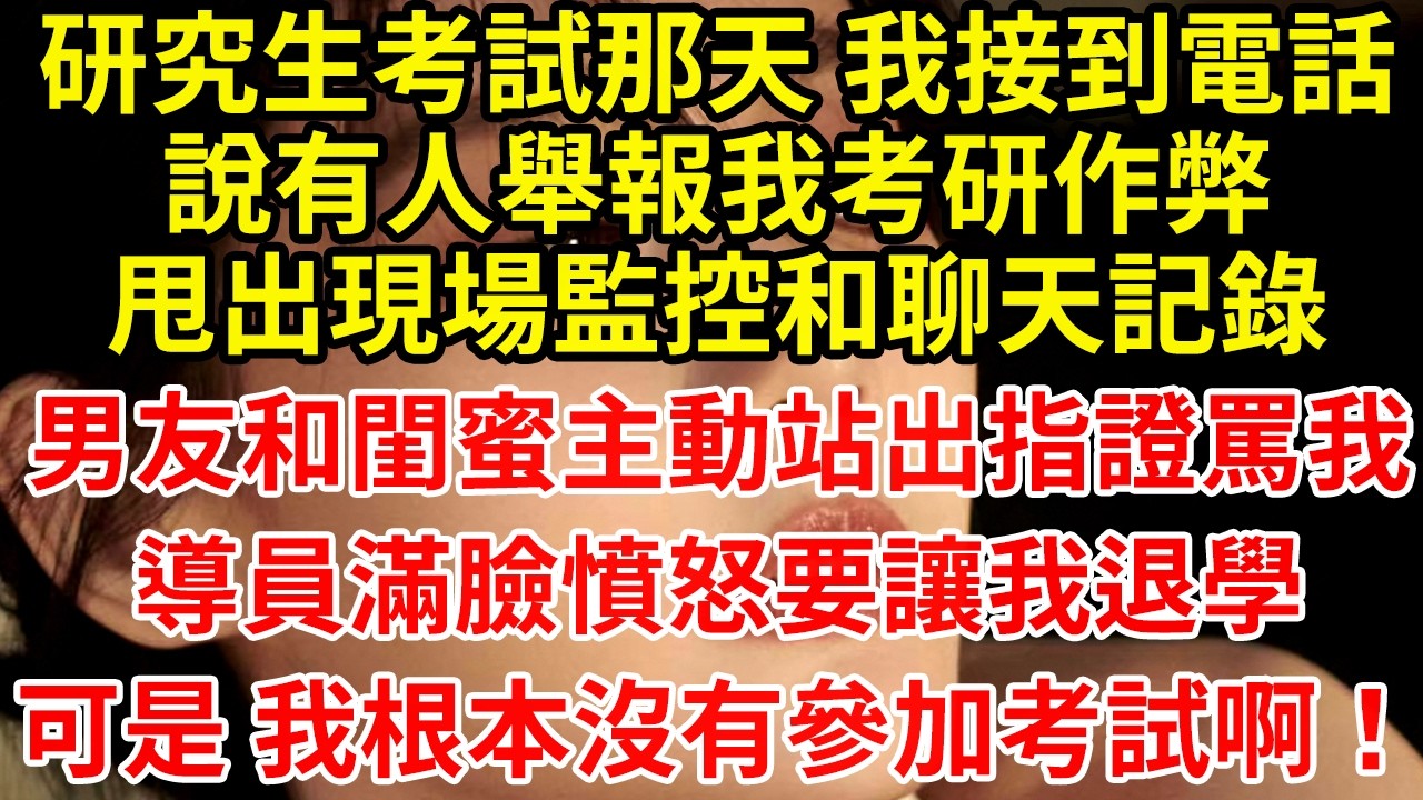 研究生考試那天 我接到電話說有人舉報我考研作弊甩出現場監控和聊天記錄男友和閨蜜主動站出指證罵我導員滿臉憤怒要讓我退學可是 我根本沒有參加考試啊！
