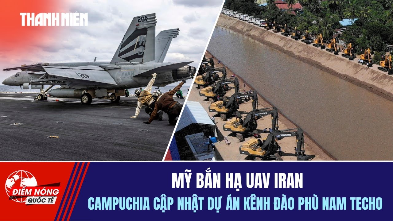 ĐIỂM NÓNG QUỐC TẾ 5/2: Mỹ bắn hạ UAV Iran | Campuchia cập nhật dự án kênh Phù Nam Techo