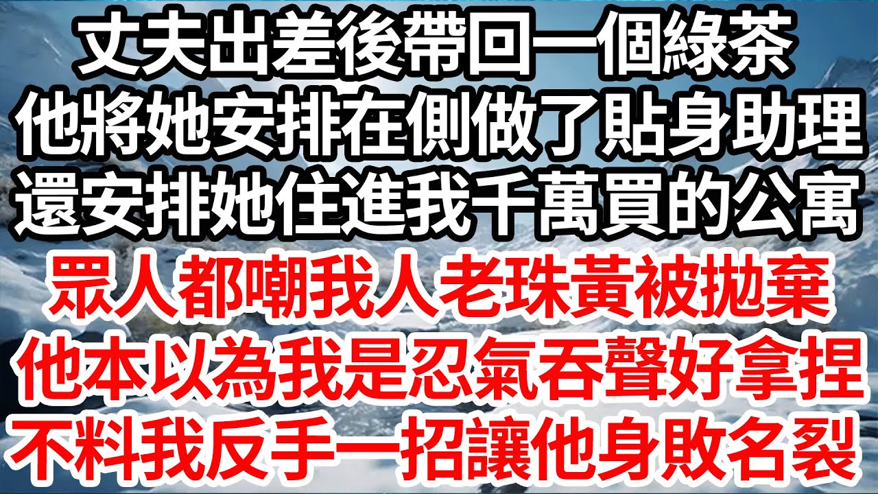 丈夫出差後帶回一個綠茶，他將她安排在側做了貼身助理，還安排她住進我千萬買的公寓，眾人都嘲我人老珠黃被拋棄，他本以為我是忍氣吞聲好拿捏，不料我反手一招讓他身敗名裂【倫理】【都市】