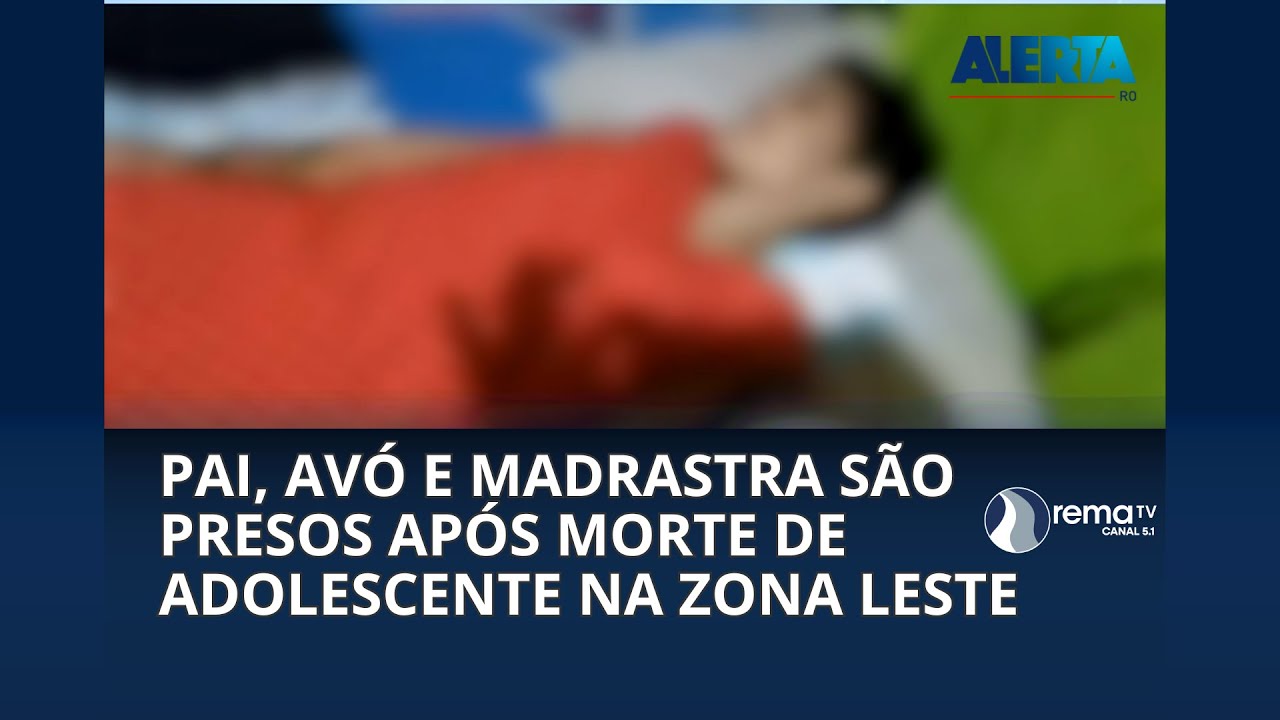 PAI, AVÓ E MADRASTRA SÃO PRESOS APÓS MORTE DE ADOLESCENTE NA ZONA LESTE