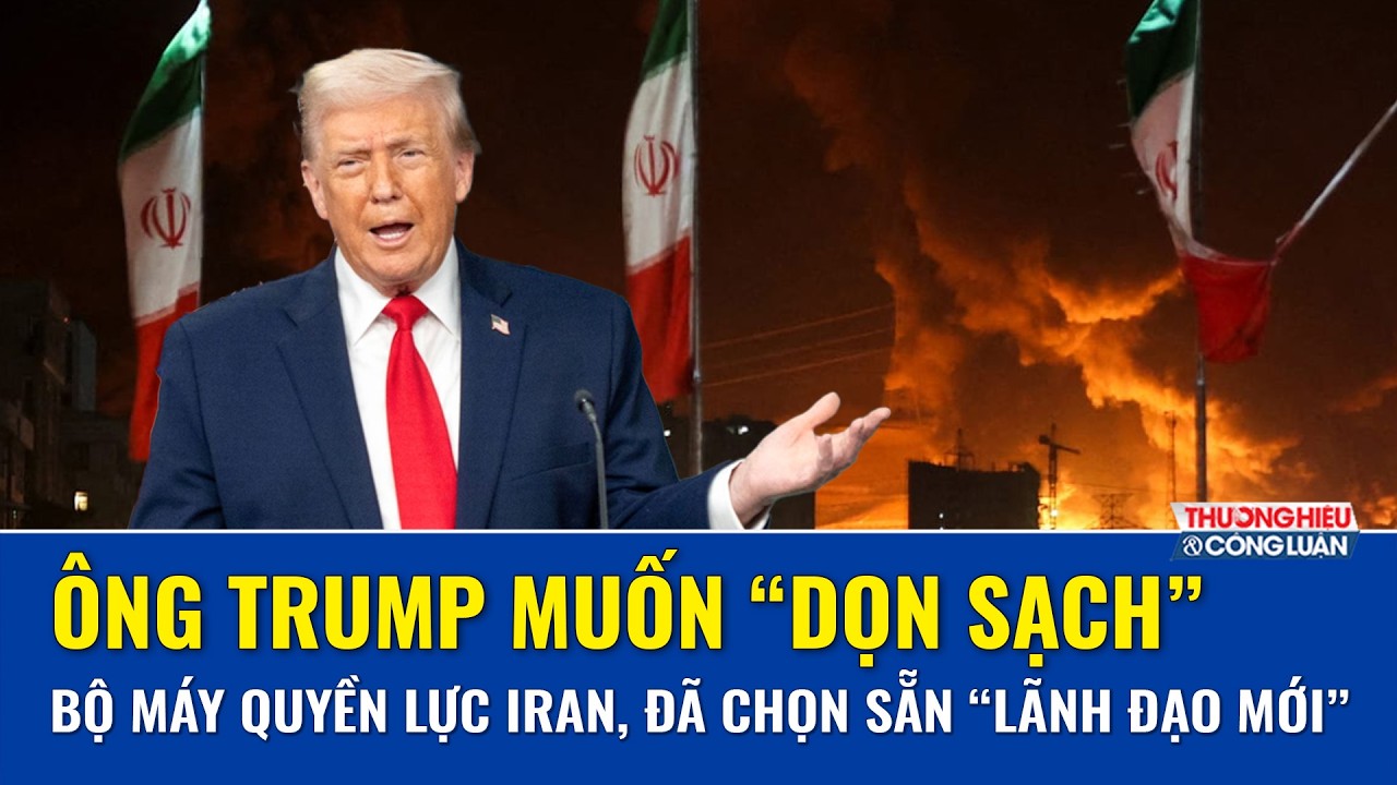 Ông Trump tuyên bố muốn “dọn sạch” bộ máy quyền lực Iran, đã chọn sẵn “lãnh đạo mới” sau chiến sự