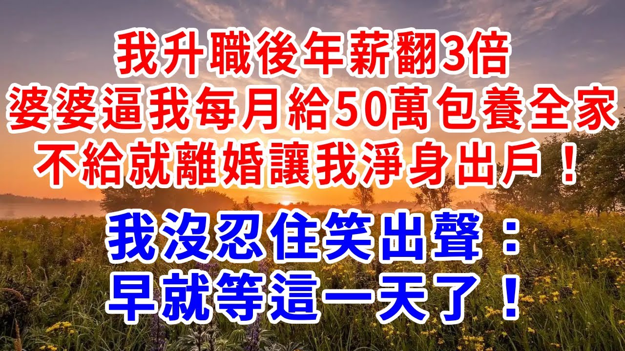 我升職後年薪翻3倍，婆婆逼我每月給50萬包養全家，不給就離婚讓我淨身出戶！我沒忍住笑出聲：早就等這一天了！