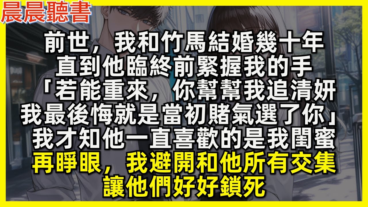 前世，我和竹馬結婚幾十年，直到他臨終前緊握我的手「若能重來，你幫幫我追清妍，我最後悔就是當初賭氣選了你」，我才知他一直喜歡的是我閨蜜。再睜眼，我避開和他所有交集，讓他們好好鎖死