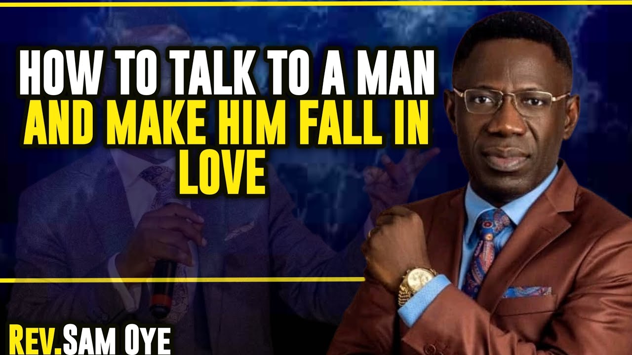 HOW TO TALK TO A MAN AND MAKE HIM FALL IN LOVE WITH YOU || REV. SAM OYE 