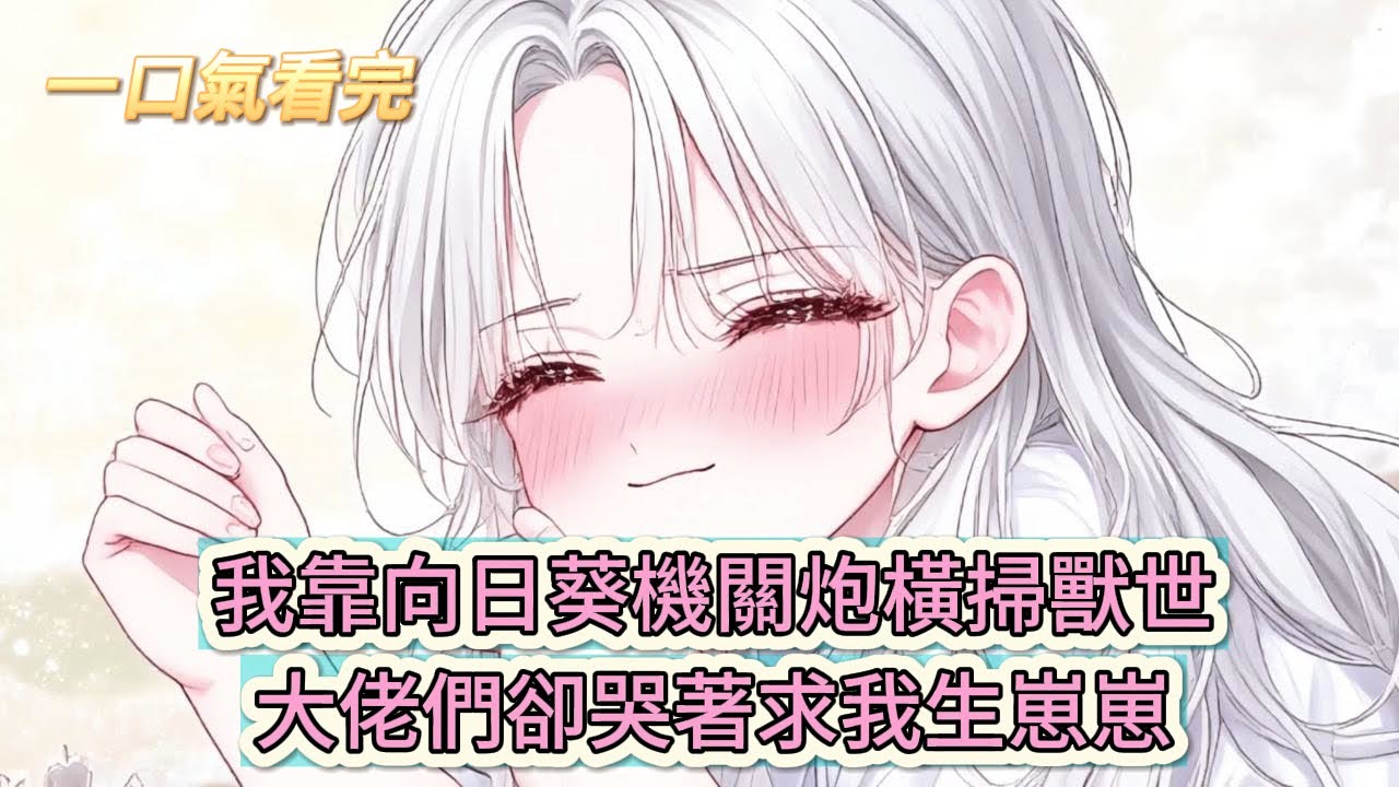 【完結文】《獸世甜寵:撿來的媳婦愛種田》救命！我靠向日葵機關炮橫掃獸世，大佬們卻哭著求我生崽崽！#獸世