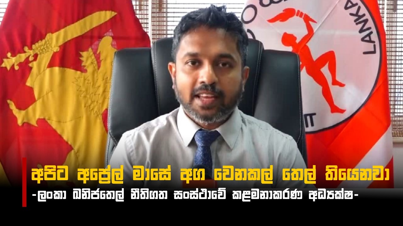 අපිට අප්‍රේල් මාසේ අග වෙනකල් තෙල් තියෙනවා -  ලංකා ඛනිජතෙල් නීතිගත සංස්ථාවේ කළමනාකරණ අධ්‍යක්ෂ