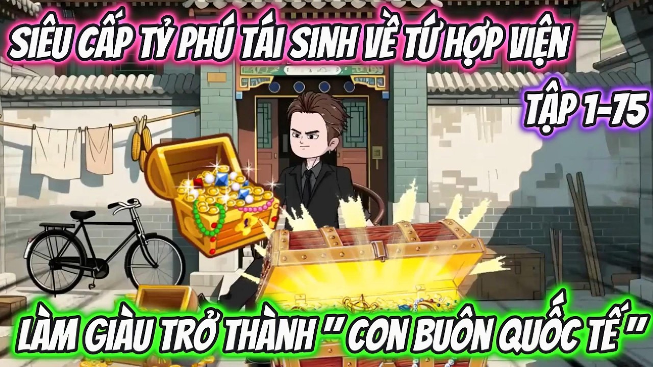 Si&ecirc;u Cấp Tỷ Ph&uacute; T&aacute;i Sinh Tứ Hợp Viện, L&agrave;m Gi&agrave;u Trở Th&agrave;nh Con Bu&ocirc;n Quốc Tế . Tập 1-75| Tiểu H&agrave; Review
