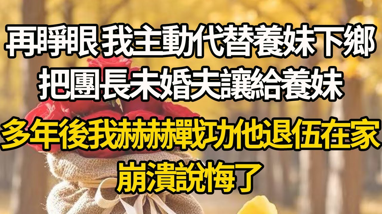 【完結】再睜眼 我主動代替養妹下鄉，把團長未婚夫讓給養妹，多年後我赫赫戰功他退伍在家，崩潰說悔了#有聲書 #年代