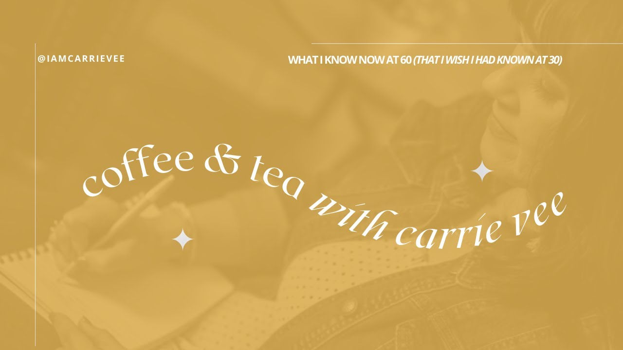 Coffee & Tea with CarrieVee: What I Know Now at 60 (That I Wish I Had Known at 30)