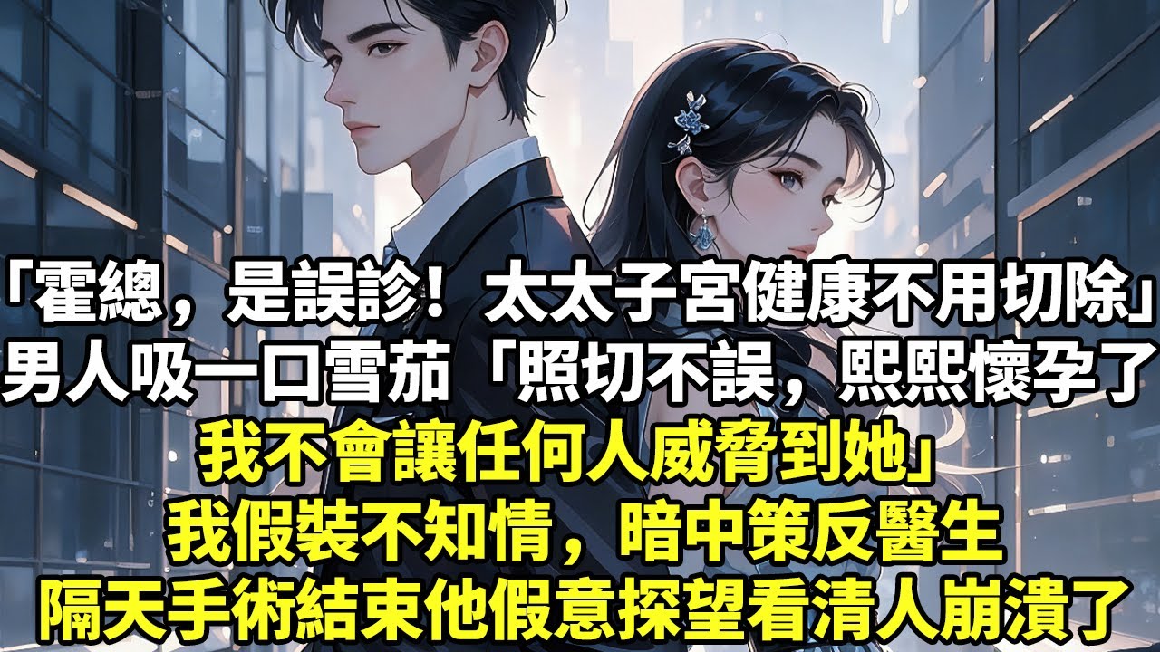 「霍總，是誤診！太太子宮健康不用切除」男人吸一口雪茄「照切不誤，熙熙懷孕了我不會讓任何人威脅到她」我假裝不知情，暗中策反醫生隔天手術結束他假意探望看清人崩潰了#現實情感#豪門言情#為人處世#小說