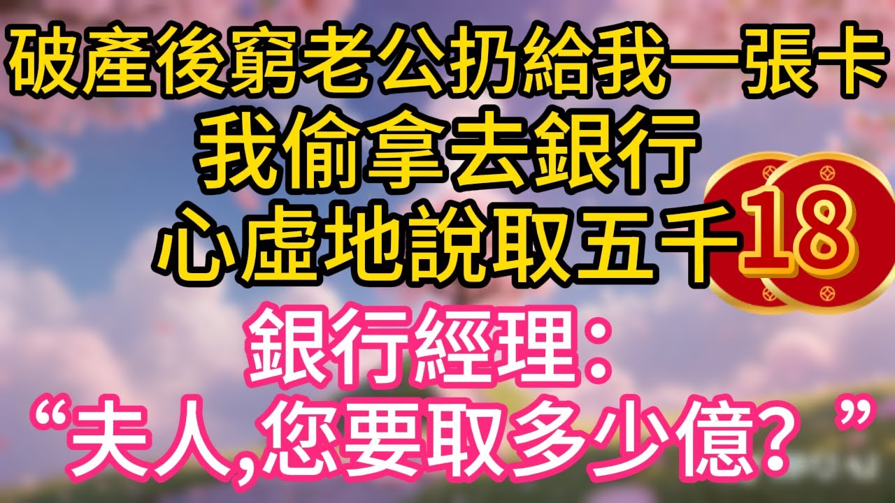 第十八集：破產後，窮老公扔給我一張卡。我偷拿去銀行，心虛地說取五千。大廳經理躬身問道：&ldquo;夫人，請問您要取多少億？&rdquo;