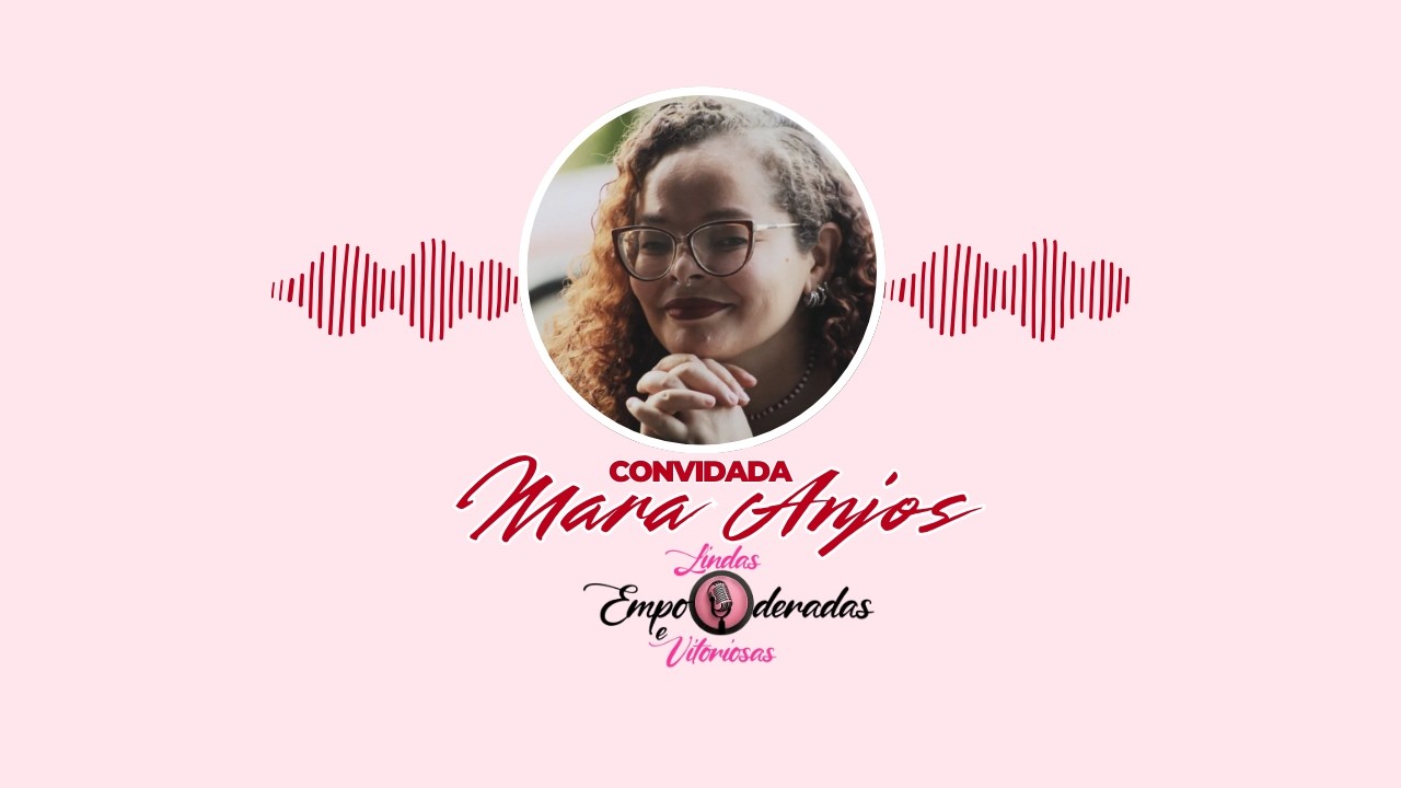 Podcast Lindas Empoderadas e Vitoriosas #3 Mara Anjos