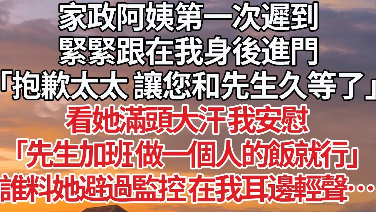 【完結】家政阿姨第一次遲到，緊緊跟在我身後進門，「抱歉太太 讓您和先生久等了」看她滿頭大汗 我安慰，「先生加班 做一個人的飯就行」誰料她避過監控 在我耳邊輕聲…#婚姻 #豪门