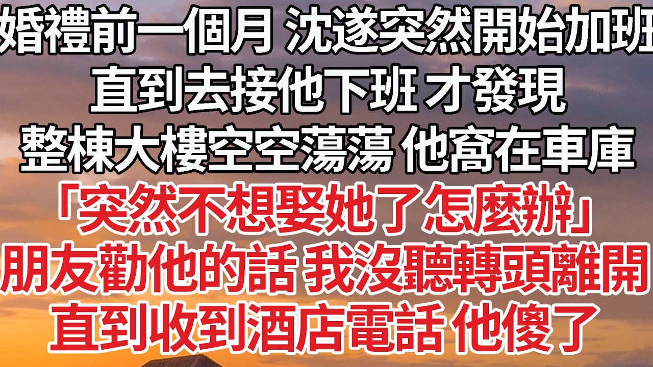 【完結】婚禮前一個月 沈遂突然開始加班，直到去接他下班 才發現，整棟大樓空空蕩蕩 他窩在車庫，「突然不想娶她了怎麼辦」朋友勸他的話 我沒聽轉頭離開，直到收到酒店電話 他傻了#婚姻 #情感