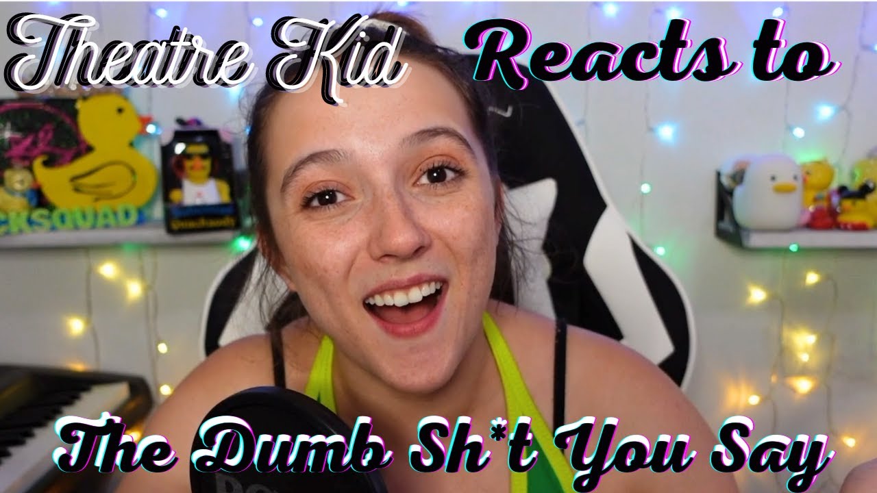Theatre Kid Reacts To: The Dumb Sh*t You Say