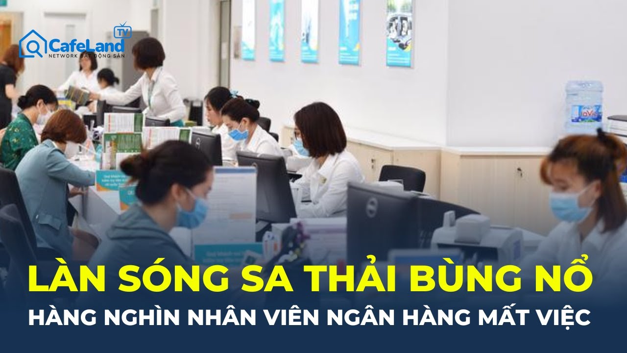 LÀN SÓNG sa thải bùng nổ: Hàng nghìn nhân sự ngân hàng MẤT VIỆC | CafeLand